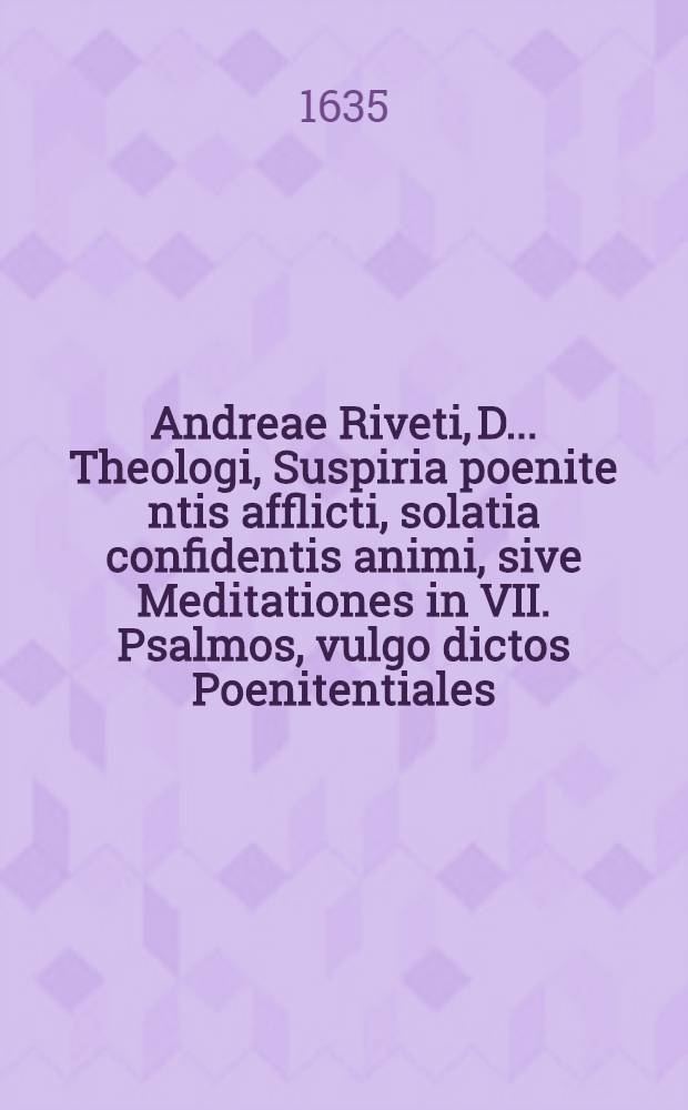 Andreae Riveti, D. ... Theologi, Suspiria poenite[n]tis afflicti, solatia confidentis animi, sive Meditationes in VII. Psalmos, vulgo dictos Poenitentiales