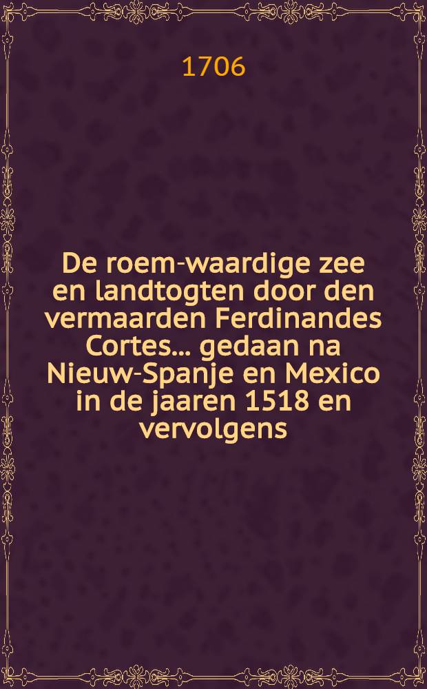 De roem-waardige zee en landtogten door den vermaarden Ferdinandes Cortes ... gedaan na Nieuw-Spanje en Mexico in de jaaren 1518 en vervolgens