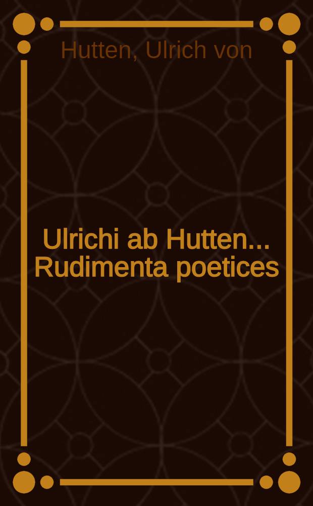 Ulrichi ab Hutten ... Rudimenta poetices : Heroico carmine ab adulescente quondam ipso composita // Eisagōgē Poetica, in compendii formam contracta ...