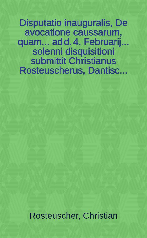 ... Disputatio inauguralis, De avocatione caussarum, quam ... ad d. 4. Februarij ... solenni disquisitioni submittit Christianus Rosteuscherus, Dantisc. ...