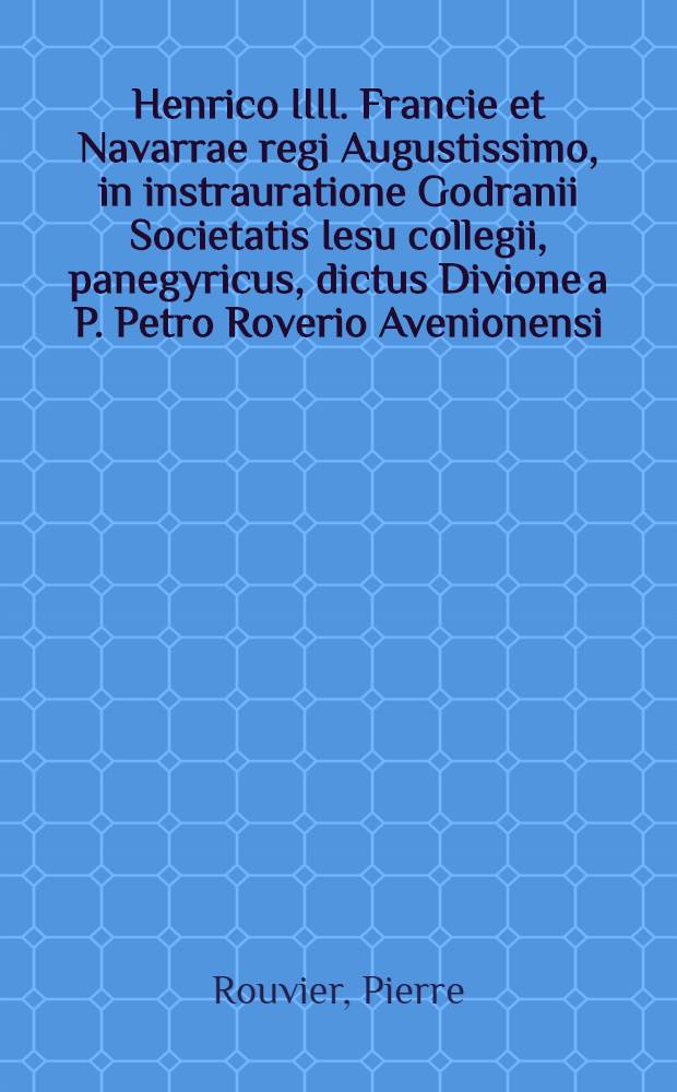 Henrico IIII. Francie et Navarrae regi Augustissimo, in instrauratione Godranii Societatis Iesu collegii, panegyricus, dictus Divione a P. Petro Roverio Avenionensi, e Societate Iesu : Additae notae, et primigeniae, ac revertentis fortunae characteres