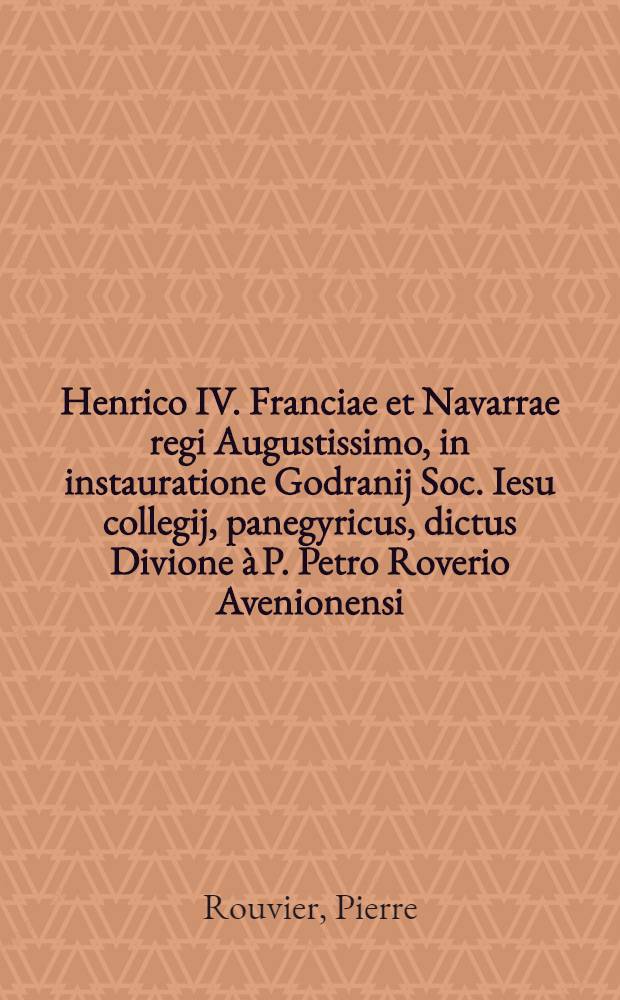 Henrico IV. Franciae et Navarrae regi Augustissimo, in instauratione Godranij Soc. Iesu collegij, panegyricus, dictus Divione à P. Petro Roverio Avenionensi, e Soc. Iesu : Additae notae, & primigeniae ac revertentis fortunae characteres