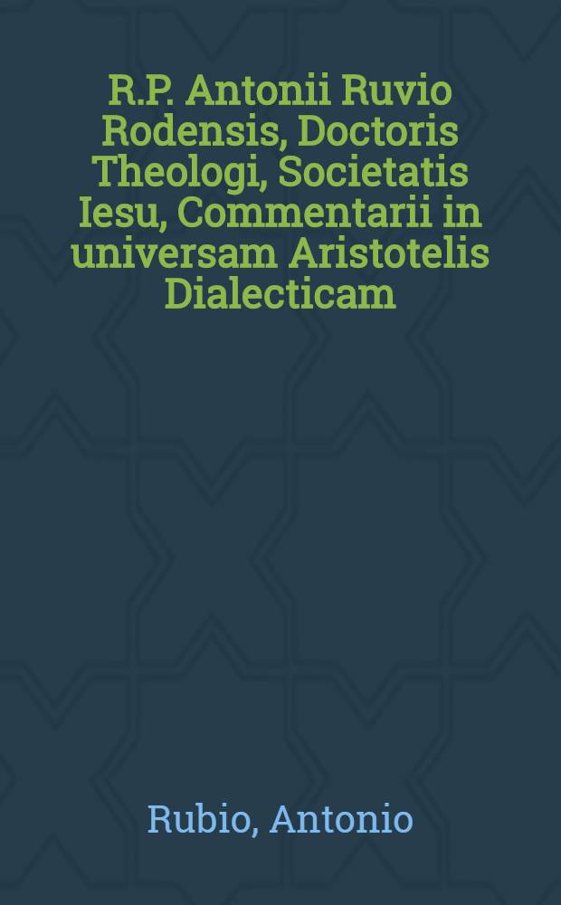 R.P. Antonii Ruvio Rodensis, Doctoris Theologi, Societatis Iesu, Commentarii in universam Aristotelis Dialecticam : Una cum dubijs & quaestionibus hac tempestate agitari solitis