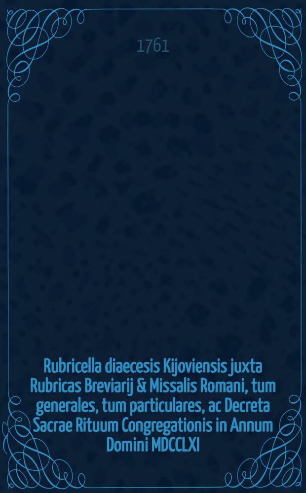 Rubricella diaecesis Kijoviensis juxta Rubricas Breviarij & Missalis Romani, tum generales, tum particulares, ac Decreta Sacrae Rituum Congregationis in Annum Domini MDCCLXI. embolismalem & imum [!] post bissextilem