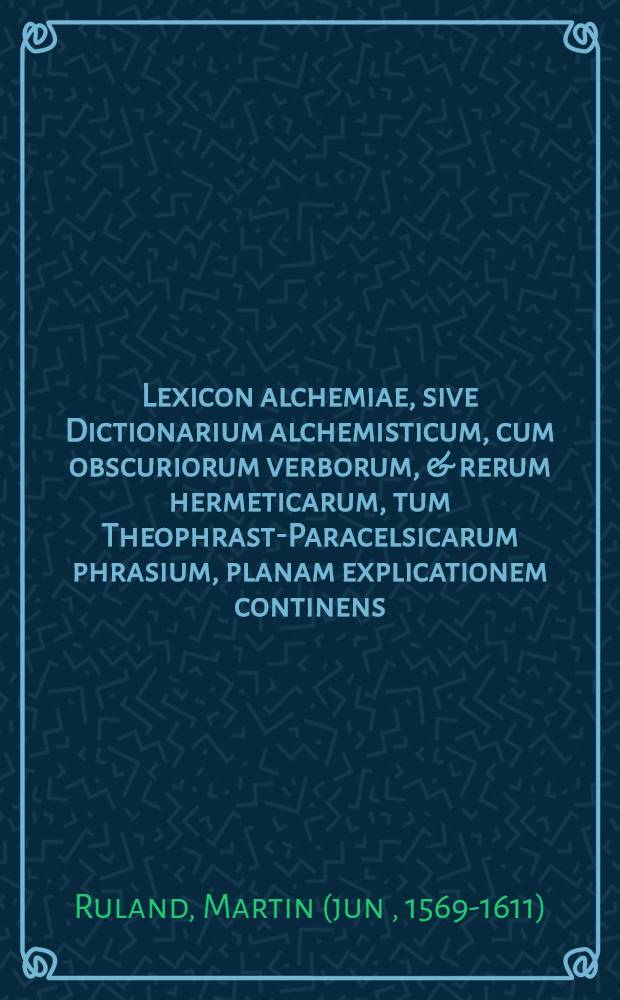Lexicon alchemiae, sive Dictionarium alchemisticum, cum obscuriorum verborum, & rerum hermeticarum, tum Theophrast-Paracelsicarum phrasium, planam explicationem continens