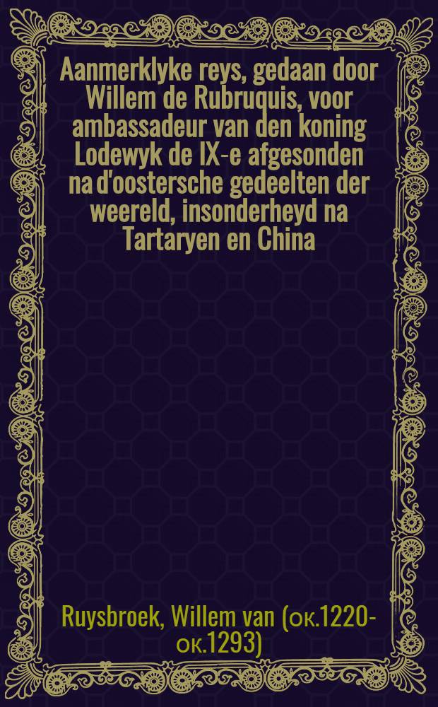 Aanmerklyke reys, gedaan door Willem de Rubruquis, voor ambassadeur van den koning Lodewyk de IX-e afgesonden na d'oostersche gedeelten der weereld, insonderheyd na Tartaryen en China, in 't jaar ... 1253 ... : Door den afgesant selfs beschreven ... nu aldereerst uyt het Engelsch vertaald