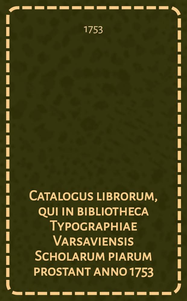 Catalogus librorum, qui in bibliotheca Typographiae Varsaviensis Scholarum piarum prostant anno 1753
