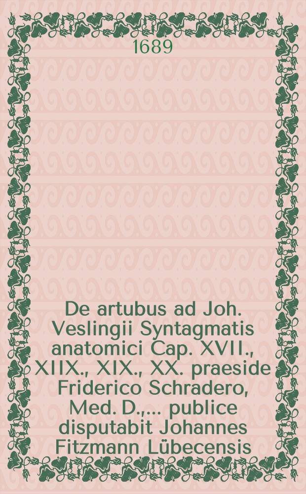 De artubus ad Joh. Veslingii Syntagmatis anatomici Cap. XVII., XIIX., XIX., XX. praeside Friderico Schradero, Med. D., ... publice disputabit Johannes Fitzmann Lübecensis, ... d. 28. Septembris MDCLXXXIX. // Additamenta ad Joh. Veslingii Syntagma anatomicum ...