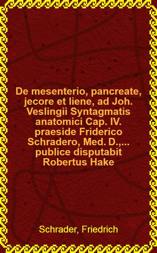 De mesenterio, pancreate, jecore et liene, ad Joh. Veslingii Syntagmatis anatomici Cap. IV. praeside Friderico Schradero, Med. D., ... publice disputabit Robertus Hake, Bremensis, ... d. VII. April. MDCLXXXVIII. // Additamenta ad Joh. Veslingii Syntagma anatomicum ...
