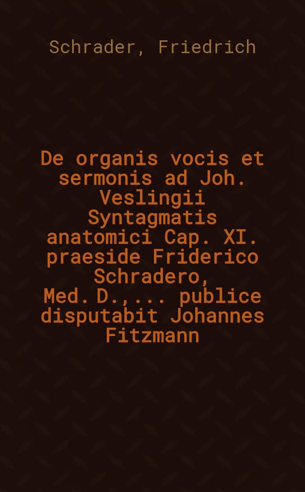 De organis vocis et sermonis ad Joh. Veslingii Syntagmatis anatomici Cap. XI. praeside Friderico Schradero, Med. D., ... publice disputabit Johannes Fitzmann, Lübec., ... d. XII. Decembr. MDCLXXXVIII. // Additamenta ad Joh. Veslingii Syntagma anatomicum ...