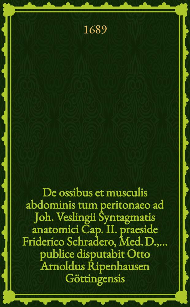 De ossibus et musculis abdominis tum peritonaeo ad Joh. Veslingii Syntagmatis anatomici Cap. II. praeside Friderico Schradero, Med. D., ... publice disputabit Otto Arnoldus Ripenhausen Göttingensis, ... d. XXIV. Mart. MDCLXXXVIII. // Additamenta ad Joh. Veslingii Syntagma anatomicum ...