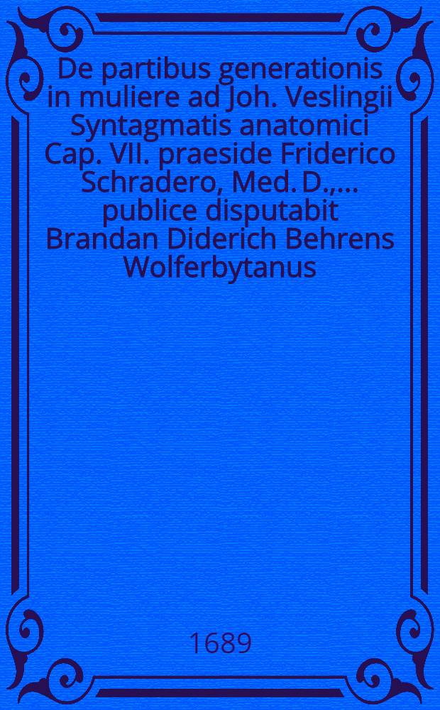 De partibus generationis in muliere ad Joh. Veslingii Syntagmatis anatomici Cap. VII. praeside Friderico Schradero, Med. D., ... publice disputabit Brandan Diderich Behrens Wolferbytanus, ... d. VIII. August. anno LXXXVIII. // Additamenta ad Joh. Veslingii Syntagma anatomicum ...