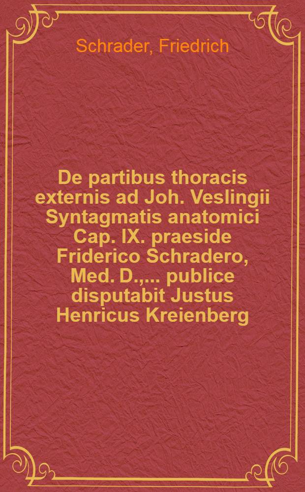De partibus thoracis externis ad Joh. Veslingii Syntagmatis anatomici Cap. IX. praeside Friderico Schradero, Med. D., ... publice disputabit Justus Henricus Kreienberg, Helmstadiensis, ... d. V. Decembr. MDCLXXXVIII. // Additamenta ad Joh. Veslingii Syntagma anatomicum ...