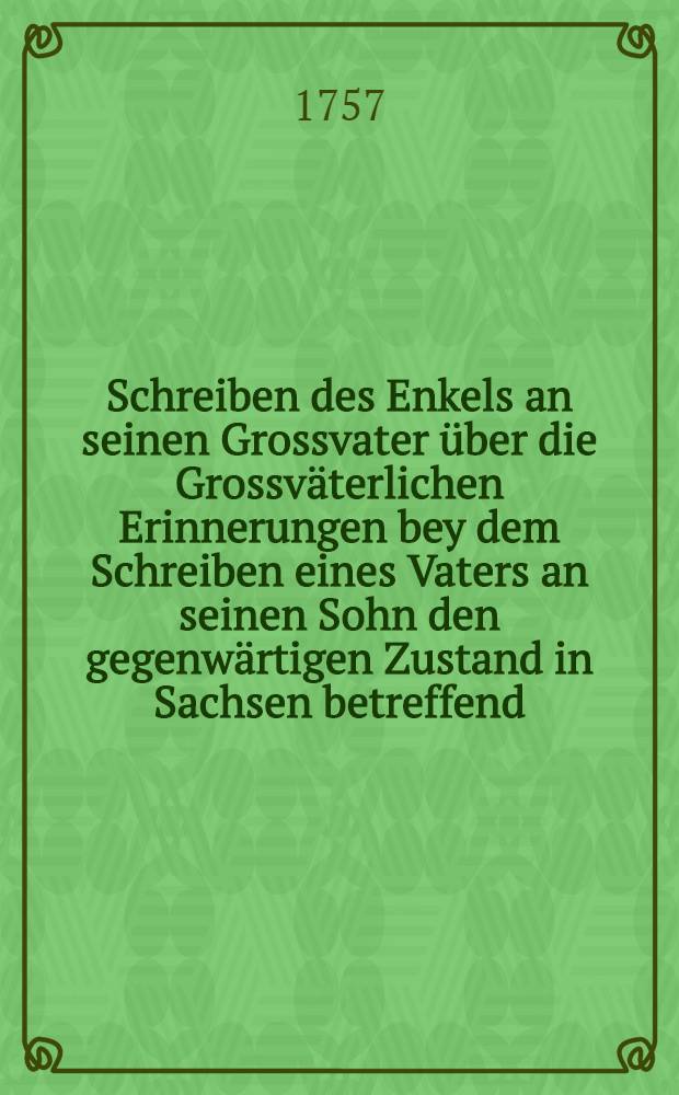 Schreiben des Enkels an seinen Grossvater über die Grossväterlichen Erinnerungen bey dem Schreiben eines Vaters an seinen Sohn den gegenwärtigen Zustand in Sachsen betreffend