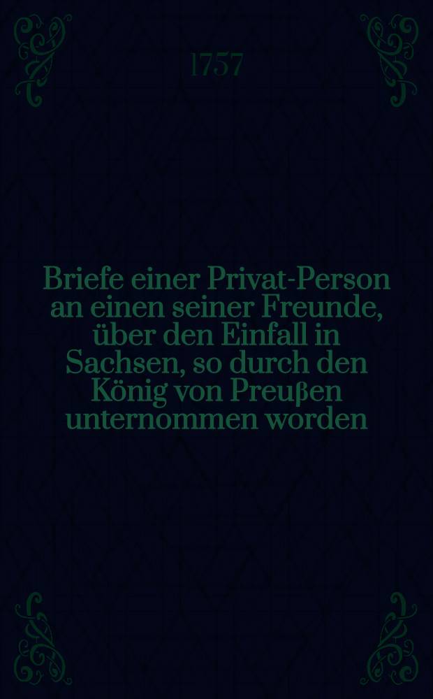 Briefe einer Privat-Person an einen seiner Freunde, über den Einfall in Sachsen, so durch den König von Preuβen unternommen worden