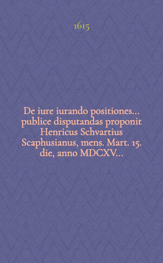 De iure iurando positiones ... publice disputandas proponit Henricus Schvartius Scaphusianus, mens. Mart. 15. die, anno MDCXV. ... // Volumen II. Disputationum iuridicarum ...
