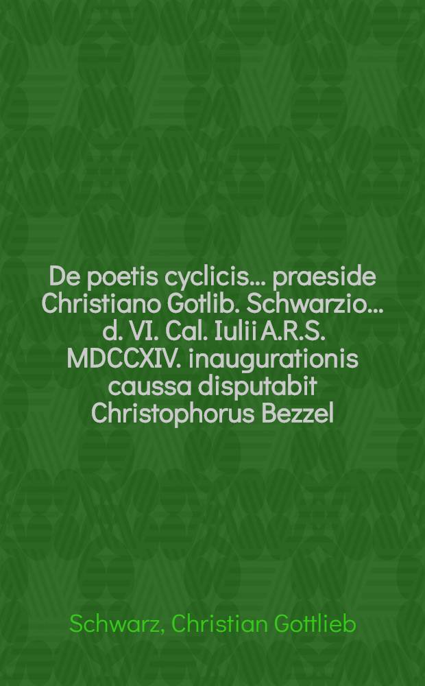 ... De poetis cyclicis ... praeside Christiano Gotlib. Schwarzio ... d. VI. Cal. Iulii A.R.S. MDCCXIV. inaugurationis caussa disputabit Christophorus Bezzel, Hiltp., Nor., Magist. Philos. ...
