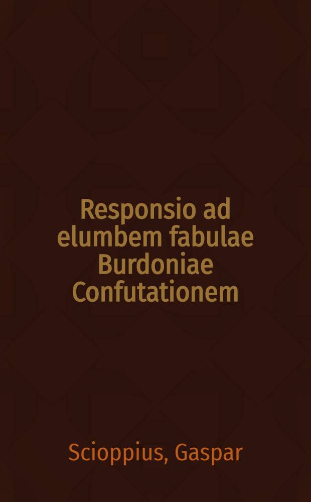 Responsio ad elumbem fabulae Burdoniae Confutationem // Oporini Grubinii Amphotides Scioppianae ...