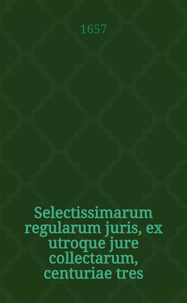 Selectissimarum regularum juris, ex utroque jure collectarum, centuriae tres