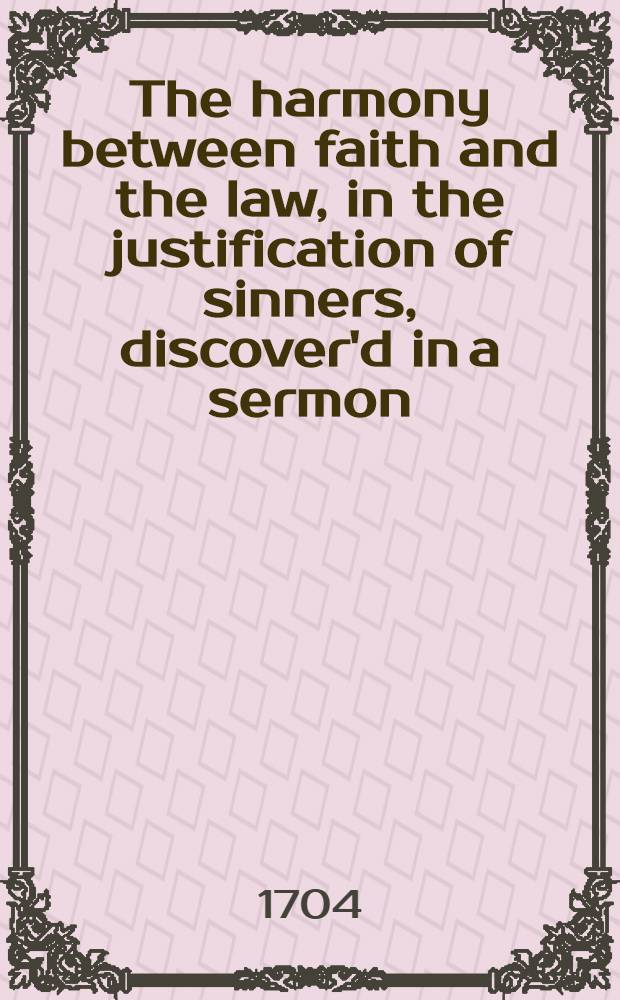 The harmony between faith and the law, in the justification of sinners, discover'd in a sermon