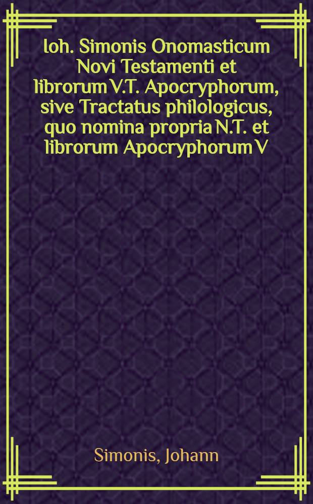Ioh. Simonis Onomasticum Novi Testamenti et librorum V.T. Apocryphorum, sive Tractatus philologicus, quo nomina propria N.T. et librorum Apocryphorum V.T. ex ipsorum originibus et formis explicantur : Accedit biga dissertationum De Thammuz, Ezech. 8. 14. et De usu itinerariorum Orientalium