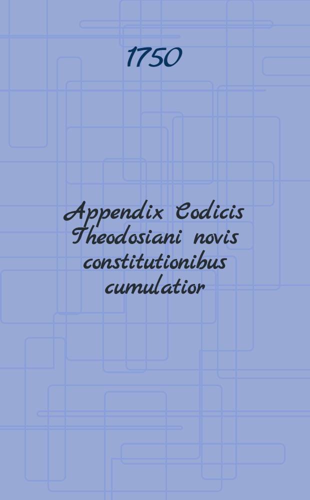 Appendix Codicis Theodosiani novis constitutionibus cumulatior : Cum epistolis aliquot veterum conciliorum & pontificum Romanorum, nunc primum editis // Codex Theodosianus ...