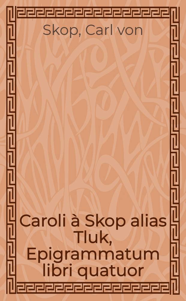 Caroli &agrave; Skop alias Tluk, Epigrammatum libri quatuor : Quorum primus continet Epigrammata ephemeridica; Secundus, Epigr. pro singulis urbibus Europae; Tertius, Epigrammatica consilia; Quartus, Epigrammata varia