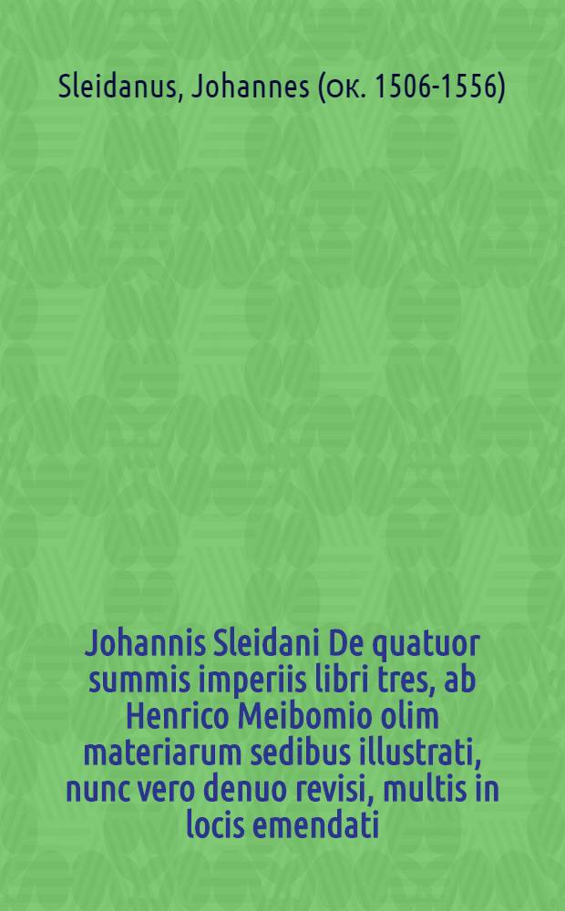 Johannis Sleidani De quatuor summis imperiis libri tres, ab Henrico Meibomio olim materiarum sedibus illustrati, nunc vero denuo revisi, multis in locis emendati, & accurata chronologia aucti : Accessit Continuatio ab initio Caroli V. usque ad annum Christi 1668