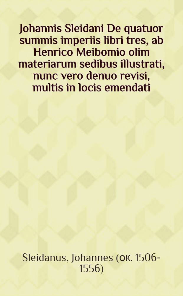 Johannis Sleidani De quatuor summis imperiis libri tres, ab Henrico Meibomio olim materiarum sedibus illustrati, nunc vero denuo revisi, multis in locis emendati, & accurata chronologia aucti : Accessit Continuatio ab initio Caroli V. usque ad annum Christi 1668