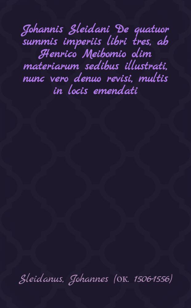 Johannis Sleidani De quatuor summis imperiis libri tres, ab Henrico Meibomio olim materiarum sedibus illustrati, nunc vero denuo revisi, multis in locis emendati, & accurata chronologia aucti : Accessit Continuatio ab initio Caroli V. usque ad annum Christi 1668