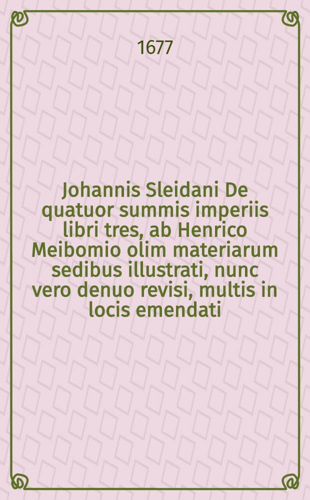 Johannis Sleidani De quatuor summis imperiis libri tres, ab Henrico Meibomio olim materiarum sedibus illustrati, nunc vero denuo revisi, multis in locis emendati, & accurata chronologia aucti : Accessit Continuatio ab initio Caroli V. usque ad annum Christi 1668