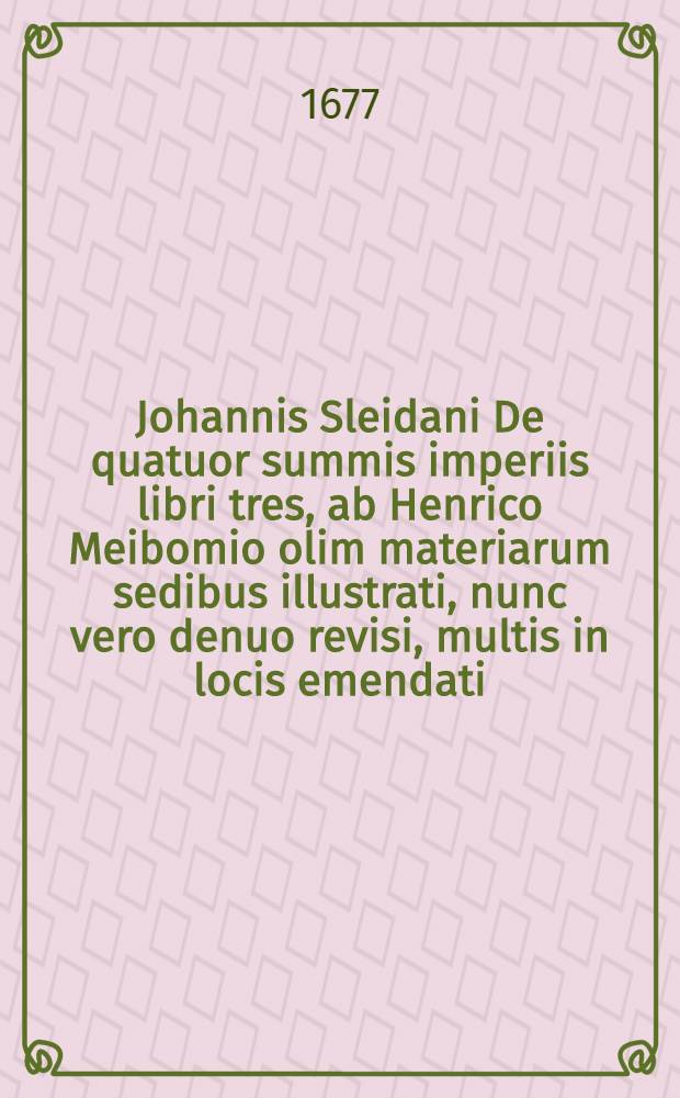 Johannis Sleidani De quatuor summis imperiis libri tres, ab Henrico Meibomio olim materiarum sedibus illustrati, nunc vero denuo revisi, multis in locis emendati, & accurata chronologia aucti : Accessit Continuatio ab initio Caroli V. usque ad annum Christi 1668