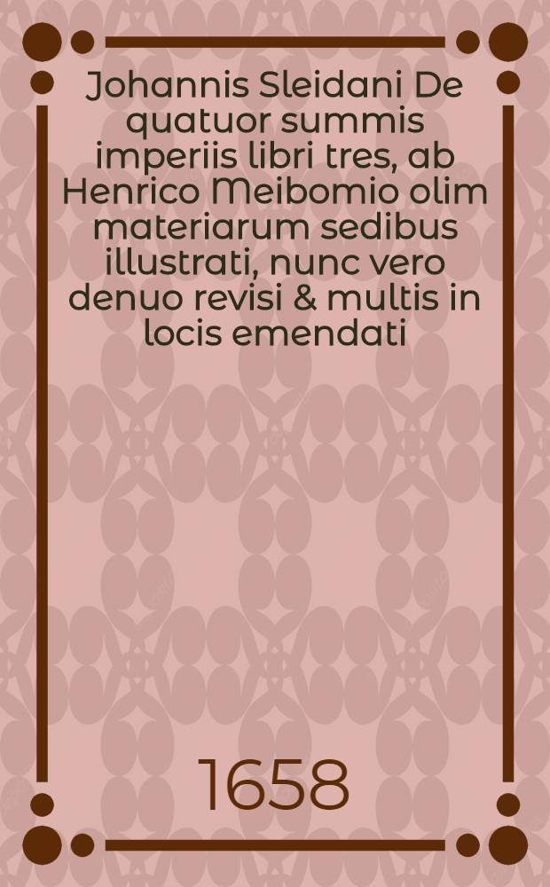 Johannis Sleidani De quatuor summis imperiis libri tres, ab Henrico Meibomio olim materiarum sedibus illustrati, nunc vero denuo revisi & multis in locis emendati : Accessit Continuatio ab initio Caroli V. usque ad eccessum 1 Ferdinandi III
