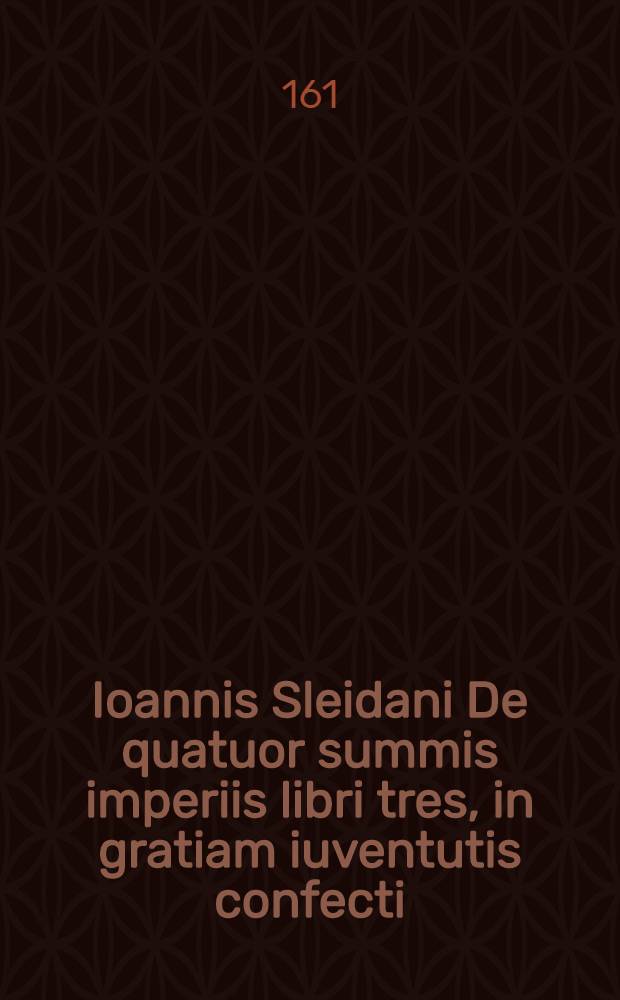 Ioannis Sleidani De quatuor summis imperiis libri tres, in gratiam iuventutis confecti : Nunc denuo accurate recogniti, & ex veritate historica emendati : Indicatis simul auctorum locis, quibus Sleidanus usus est, & monstratis materiarum sedibus