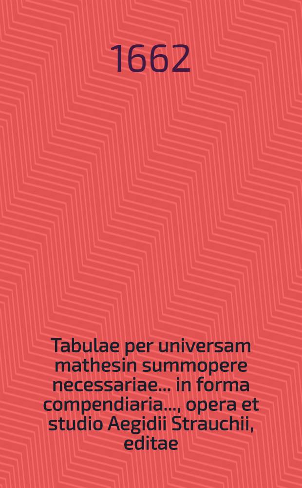 Tabulae per universam mathesin summopere necessariae ... in forma compendiaria ..., opera et studio Aegidii Strauchii, editae