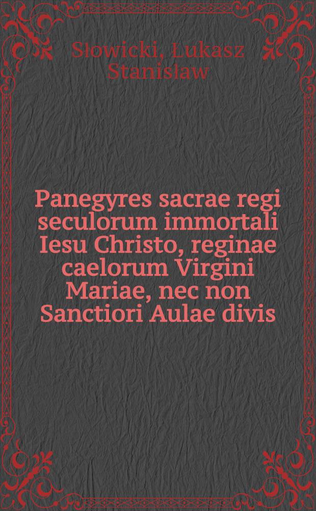 Panegyres sacrae regi seculorum immortali Iesu Christo, reginae caelorum Virgini Mariae, nec non Sanctiori Aulae divis