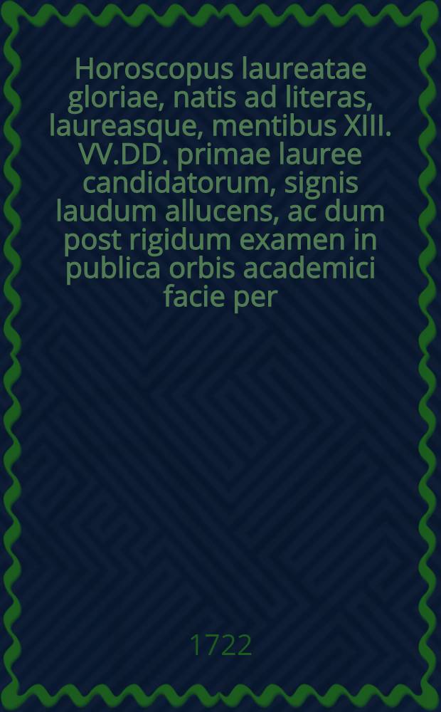 Horoscopus laureatae gloriae, natis ad literas, laureasque, mentibus XIII. VV.DD. primae lauree candidatorum, signis laudum allucens, ac dum post rigidum examen in publica orbis academici facie per ... D.M. Josephum Cantium Swiradowski, Philosophiae Doctorem, ... declararentur : In vim gratulatorij plausus opera Joannis Jacobi Smołukowski ... erectus anno ... 1722. die 31. Octobris