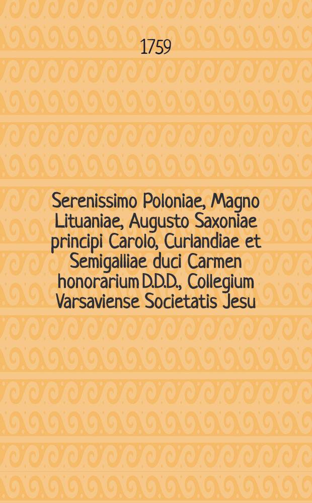Serenissimo Poloniae, Magno Lituaniae, Augusto Saxoniae principi Carolo, Curlandiae et Semigalliae duci Carmen honorarium D.D.D., Collegium Varsaviense Societatis Jesu