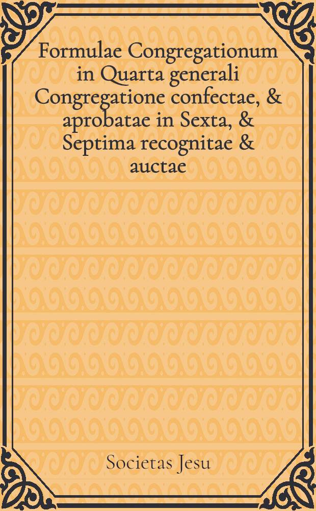 Formulae Congregationum in Quarta generali Congregatione confectae, & aprobatae in Sexta, & Septima recognitae & auctae