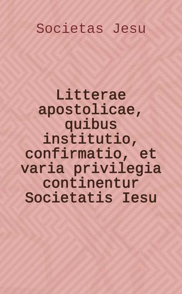 Litterae apostolicae, quibus institutio, confirmatio, et varia privilegia continentur Societatis Iesu