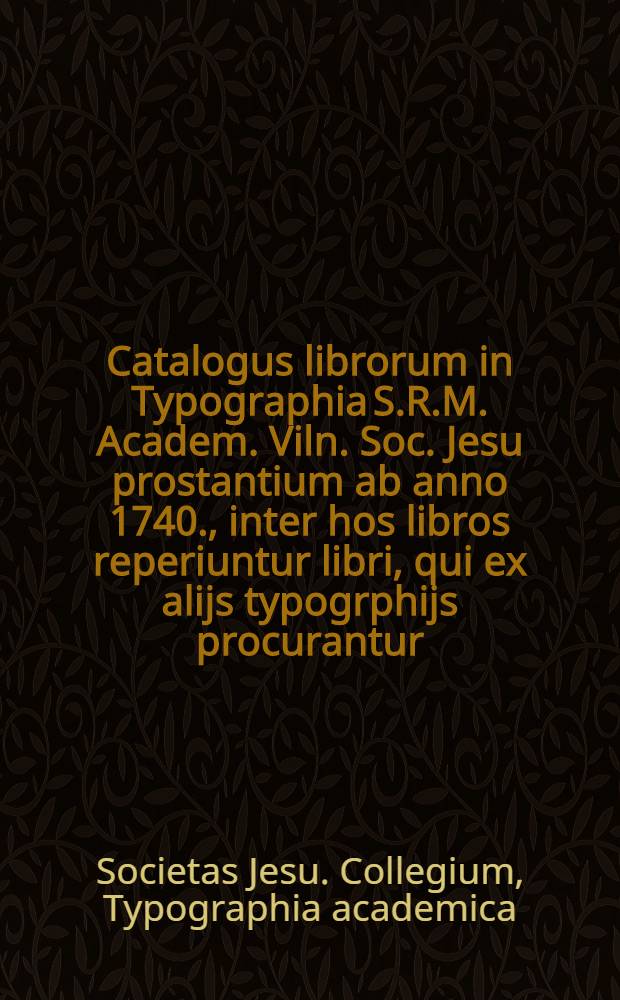 Catalogus librorum in Typographia S.R.M. Academ. Viln. Soc. Jesu prostantium ab anno 1740., inter hos libros reperiuntur libri, qui ex alijs typogrphijs procurantur