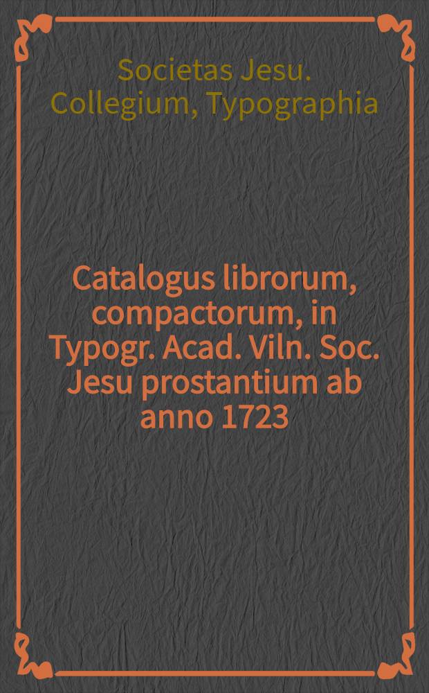 Catalogus librorum, compactorum, in Typogr. Acad. Viln. Soc. Jesu prostantium ab anno 1723