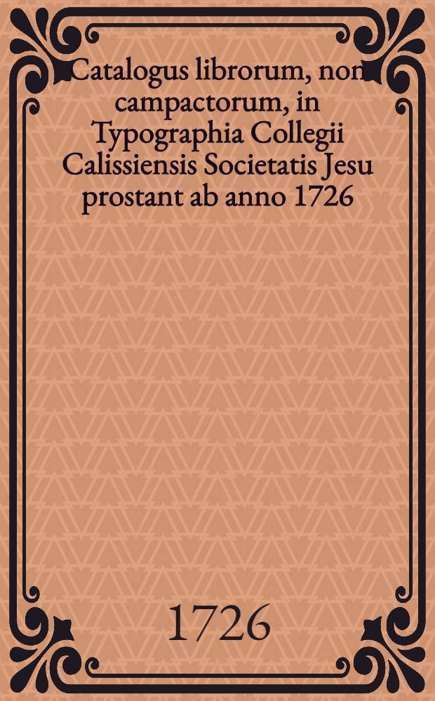 Catalogus librorum, non campactorum, in Typographia Collegii Calissiensis Societatis Jesu prostant ab anno 1726