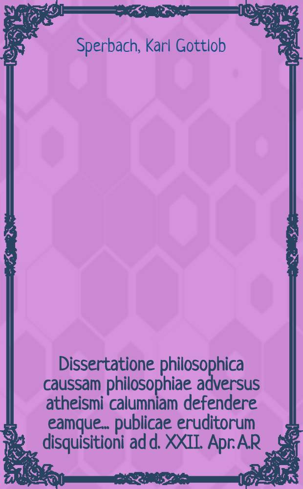 ... Dissertatione philosophica caussam philosophiae adversus atheismi calumniam defendere eamque ... publicae eruditorum disquisitioni ad d. XXII. Apr. A.R.S. MDCCXXX. submittere statuerunt praeses M. Carolus Gottlob Sperbachius ... et auctor respondens Georgius Carolus Herrius, Altenburg. ...