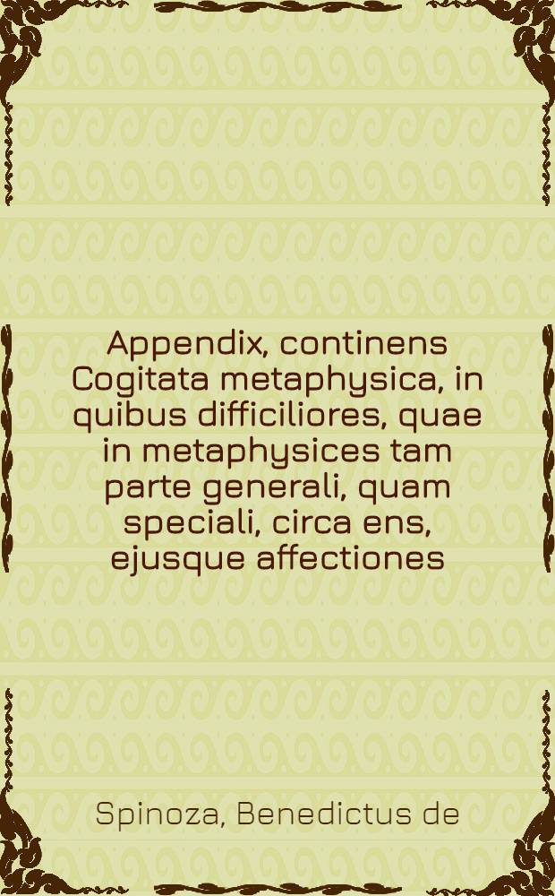 Appendix, continens Cogitata metaphysica, in quibus difficiliores, quae in metaphysices tam parte generali, quam speciali, circa ens, ejusque affectiones, Deum, ejusque attributa, & mentem humanam occurunt, quaestiones breviter explicantur // Renati Des Cartes Principiorum philosophiae pars I & II ...