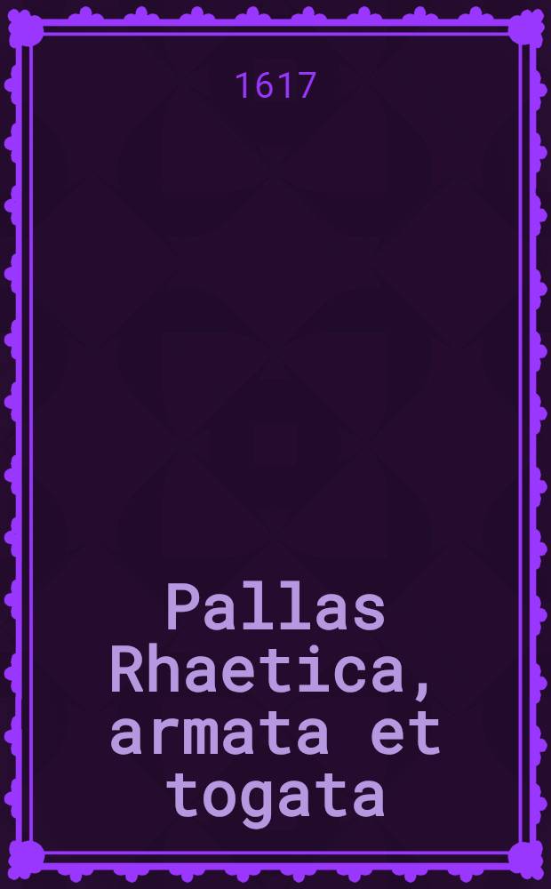 Pallas Rhaetica, armata et togata : Ubi primae ac priscae Inalpinae Rhaetiae verus situs, bella, & politia, cum aliis memorabilibus, singulari brevitate, fideque, vere historica, ex optimis scriptoribus & monumentis, adumbrantur
