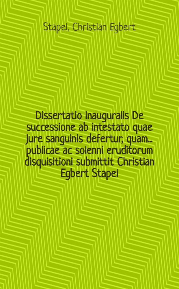 Dissertatio inauguralis De successione ab intestato quae jure sanguinis defertur, quam ... publicae ac solenni eruditorum disquisitioni submittit Christian Egbert Stapel, Holsatus, ab diem II. Aprilis, anno 1674.