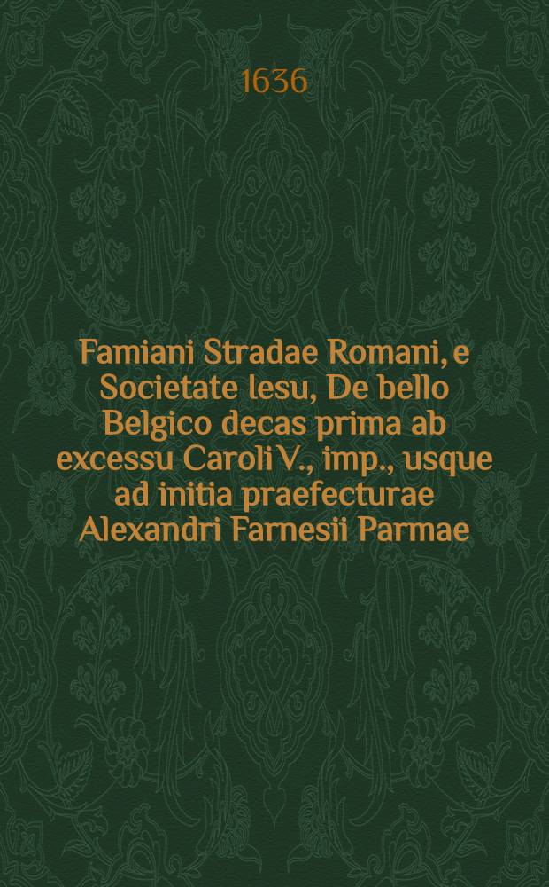 Famiani Stradae Romani, e Societate Iesu, De bello Belgico decas prima ab excessu Caroli V., imp., usque ad initia praefecturae Alexandri Farnesii Parmae, ac Placentiae ducis III.
