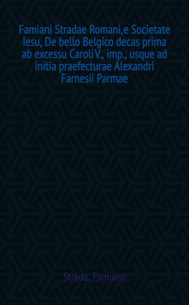 Famiani Stradae Romani, e Societate Iesu, De bello Belgico decas prima ab excessu Caroli V., imp., usque ad initia praefecturae Alexandri Farnesii Parmae, ac Placentiae ducis III.