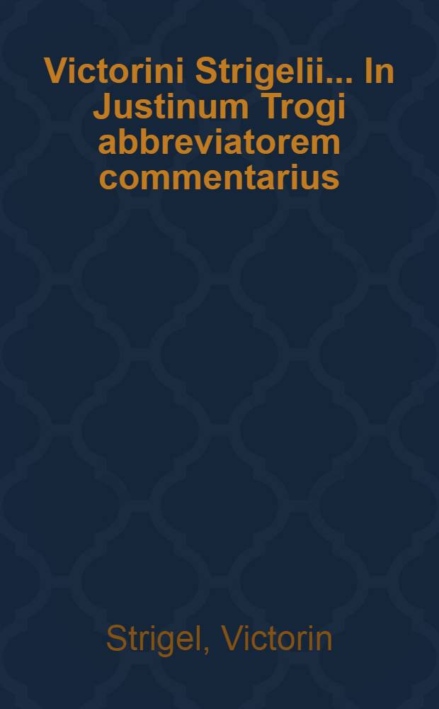 Victorini Strigelii ... In Justinum Trogi abbreviatorem commentarius : In quo praecipuae historiae, quas haec epitome strictim recitat, ex Herodoto, Thucydide, Xenophonte, Plutarcho, Livio caeterisque hujus notae Graecis pariter ac Romanis scriptoribus fusius ac prolixius exponuntur // ... Trogi Pompeii Historiarum Philippicarum epitoma ...